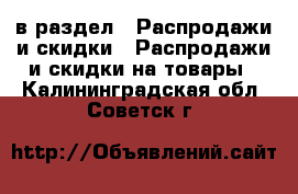  в раздел : Распродажи и скидки » Распродажи и скидки на товары . Калининградская обл.,Советск г.